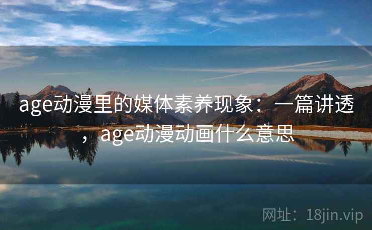 age动漫里的媒体素养现象：一篇讲透，age动漫动画什么意思