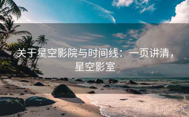 关于星空影院与时间线：一页讲清，星空影室