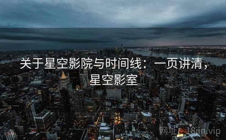 关于星空影院与时间线：一页讲清，星空影室