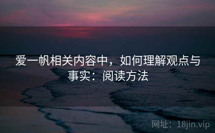 爱一帆相关内容中，如何理解观点与事实：阅读方法