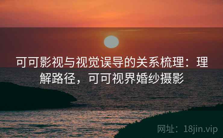 可可影视与视觉误导的关系梳理：理解路径，可可视界婚纱摄影