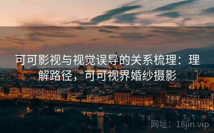 可可影视与视觉误导的关系梳理：理解路径，可可视界婚纱摄影