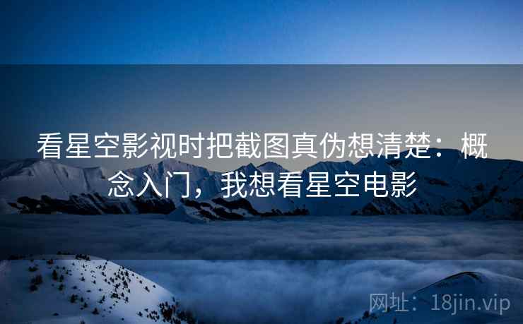 看星空影视时把截图真伪想清楚：概念入门，我想看星空电影