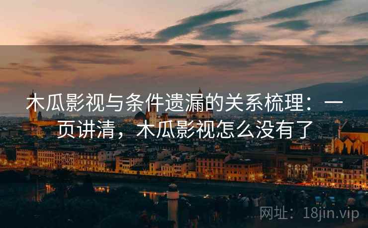 木瓜影视与条件遗漏的关系梳理：一页讲清，木瓜影视怎么没有了