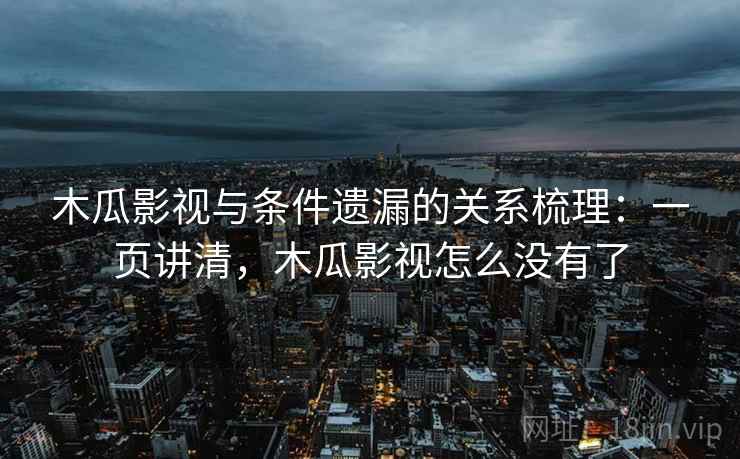 木瓜影视与条件遗漏的关系梳理：一页讲清，木瓜影视怎么没有了