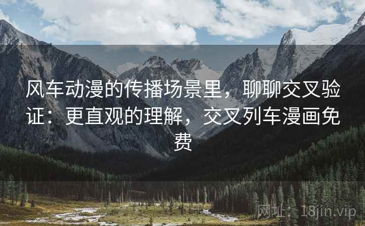 风车动漫的传播场景里，聊聊交叉验证：更直观的理解，交叉列车漫画免费