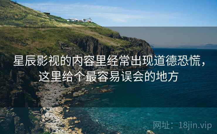 星辰影视的内容里经常出现道德恐慌，这里给个最容易误会的地方