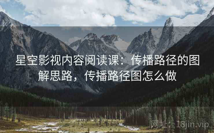 星空影视内容阅读课：传播路径的图解思路，传播路径图怎么做