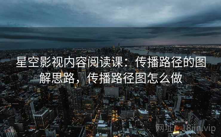 星空影视内容阅读课：传播路径的图解思路，传播路径图怎么做