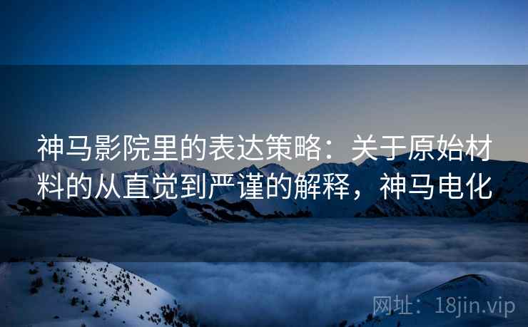 神马影院里的表达策略：关于原始材料的从直觉到严谨的解释，神马电化