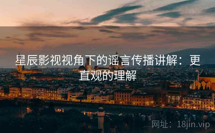 星辰影视视角下的谣言传播讲解：更直观的理解