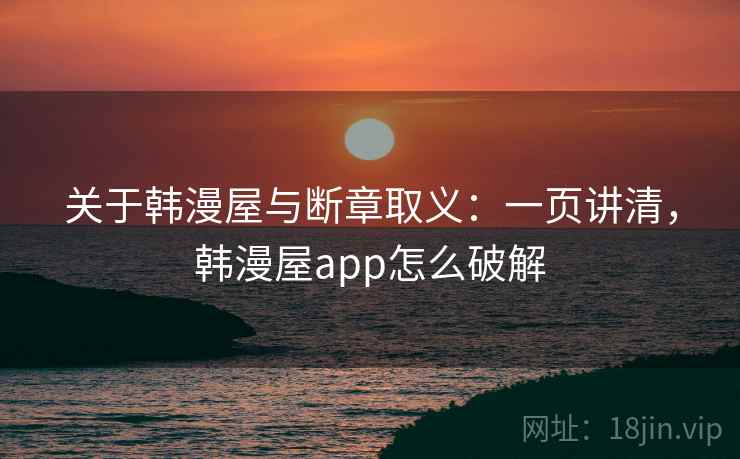 关于韩漫屋与断章取义:一页讲清,韩漫屋app怎么破解 关于韩漫屋与断章取义:一页讲清,韩漫屋app怎么破解