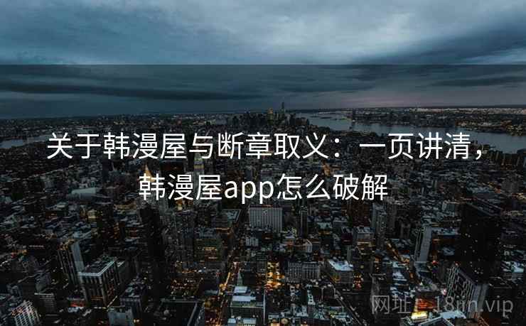关于韩漫屋与断章取义:一页讲清,韩漫屋app怎么破解 关于韩漫屋与断章取义:一页讲清,韩漫屋app怎么破解
