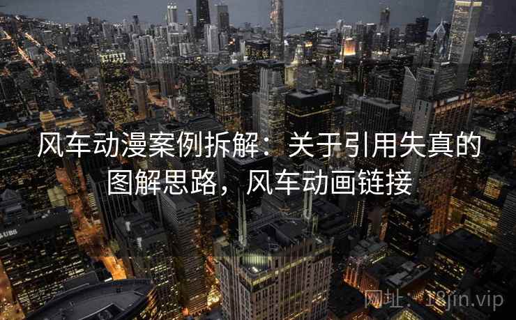 风车动漫案例拆解:关于引用失真的图解思路,风车动画链接 风车动漫案例拆解:关于引用失真的图解思路,风车动画链接