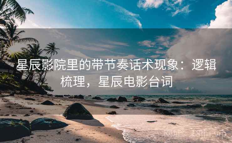 星辰影院里的带节奏话术现象:逻辑梳理,星辰电影台词 星辰影院里的带节奏话术现象:逻辑梳理,星辰电影台词