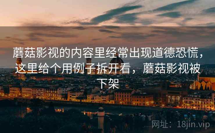 蘑菇影视的内容里经常出现道德恐慌,这里给个用例子拆开看,蘑菇影视被下架 蘑菇影视的内容里经常出现道德恐慌,这里给个用例子拆开看,蘑菇影视被下架
