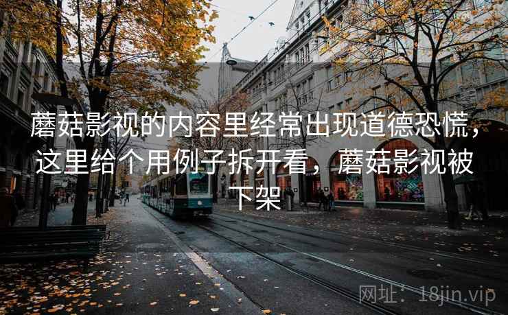 蘑菇影视的内容里经常出现道德恐慌,这里给个用例子拆开看,蘑菇影视被下架 蘑菇影视的内容里经常出现道德恐慌,这里给个用例子拆开看,蘑菇影视被下架