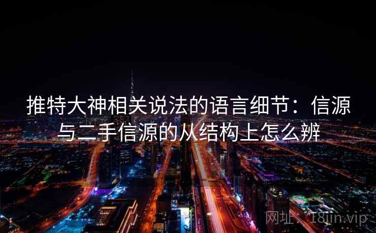 推特大神相关说法的语言细节:信源与二手信源的从结构上怎么辨 推特大神相关说法的语言细节:信源与二手信源的从结构上怎么辨