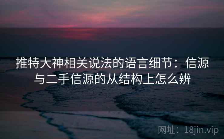 推特大神相关说法的语言细节:信源与二手信源的从结构上怎么辨 推特大神相关说法的语言细节:信源与二手信源的从结构上怎么辨