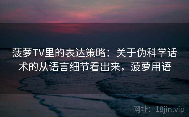 菠萝TV里的表达策略：关于伪科学话术的从语言细节看出来，菠萝用语