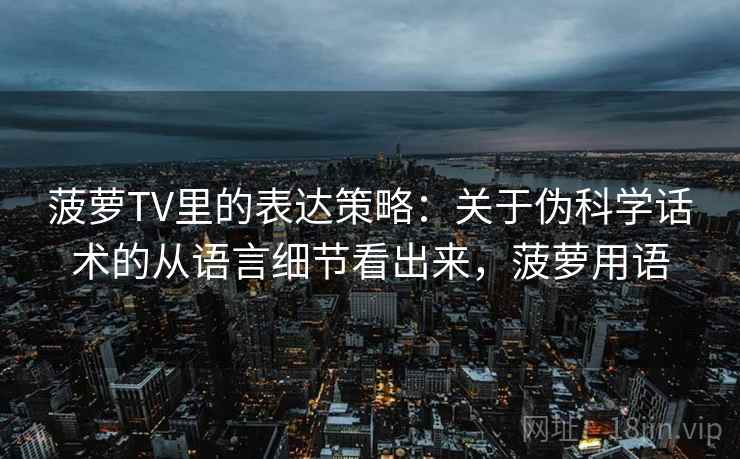 菠萝TV里的表达策略：关于伪科学话术的从语言细节看出来，菠萝用语