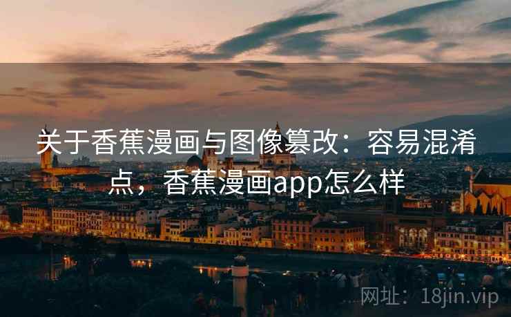关于香蕉漫画与图像篡改:容易混淆点,香蕉漫画app怎么样 关于香蕉漫画与图像篡改:容易混淆点,香蕉漫画app怎么样