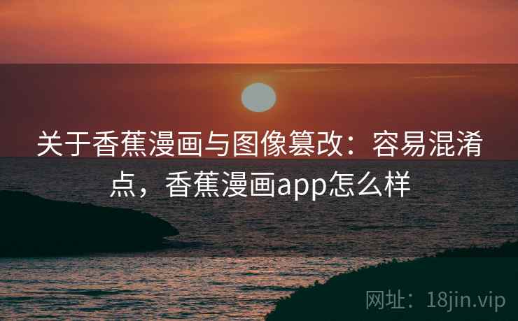 关于香蕉漫画与图像篡改:容易混淆点,香蕉漫画app怎么样 关于香蕉漫画与图像篡改:容易混淆点,香蕉漫画app怎么样