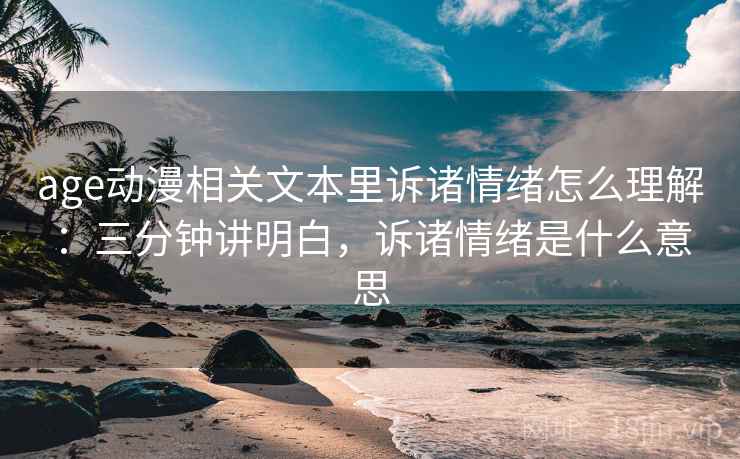 age动漫相关文本里诉诸情绪怎么理解:三分钟讲明白,诉诸情绪是什么意思 age动漫相关文本里诉诸情绪怎么理解:三分钟讲明白,诉诸情绪是什么意思