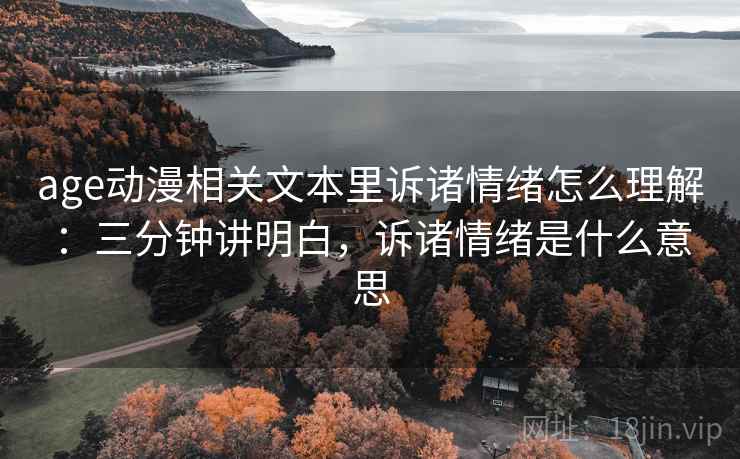age动漫相关文本里诉诸情绪怎么理解:三分钟讲明白,诉诸情绪是什么意思 age动漫相关文本里诉诸情绪怎么理解:三分钟讲明白,诉诸情绪是什么意思