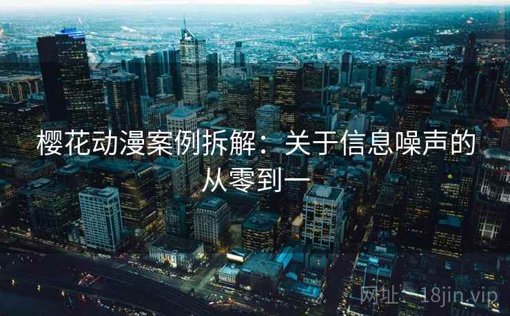 樱花动漫案例拆解:关于信息噪声的从零到一 樱花动漫案例拆解:关于信息噪声的从零到一