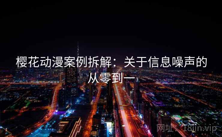 樱花动漫案例拆解:关于信息噪声的从零到一 樱花动漫案例拆解:关于信息噪声的从零到一