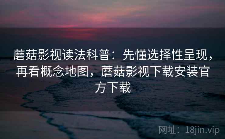 蘑菇影视读法科普:先懂选择性呈现,再看概念地图,蘑菇影视下载安装官方下载 蘑菇影视读法科普:先懂选择性呈现,再看概念地图,蘑菇影视下载安装官方下载