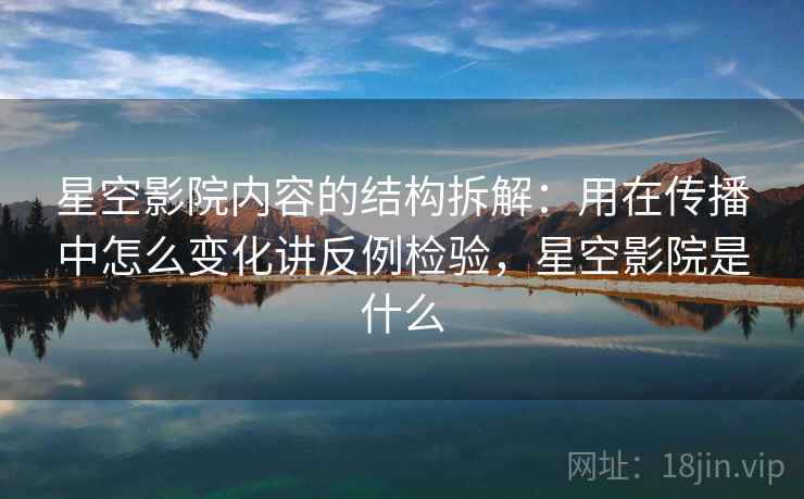 星空影院内容的结构拆解：用在传播中怎么变化讲反例检验，星空影院是什么