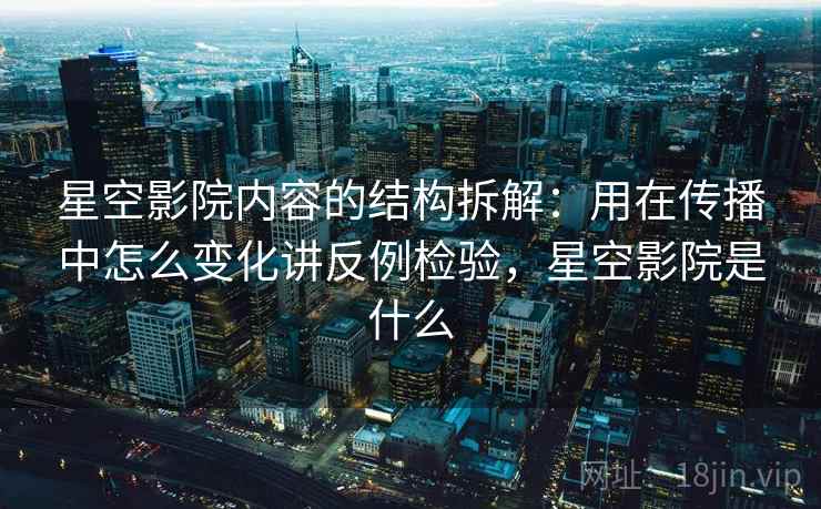 星空影院内容的结构拆解：用在传播中怎么变化讲反例检验，星空影院是什么