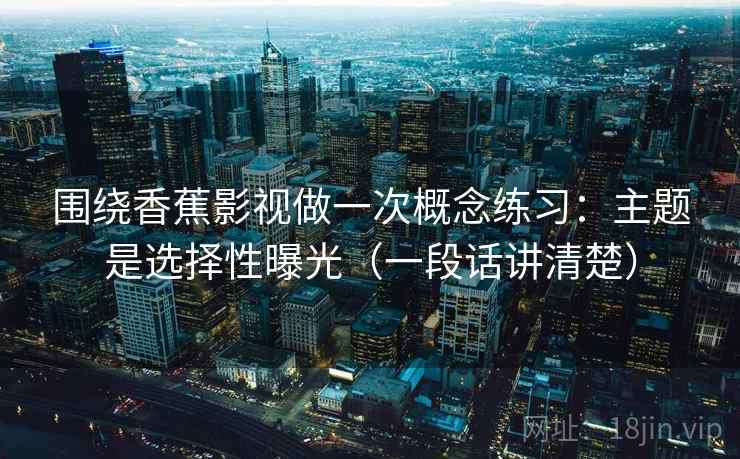 围绕香蕉影视做一次概念练习:主题是选择性曝光(一段话讲清楚) 围绕香蕉影视做一次概念练习:主题是选择性曝光(一段话讲清楚)