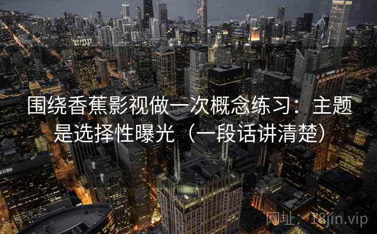 围绕香蕉影视做一次概念练习:主题是选择性曝光(一段话讲清楚) 围绕香蕉影视做一次概念练习:主题是选择性曝光(一段话讲清楚)