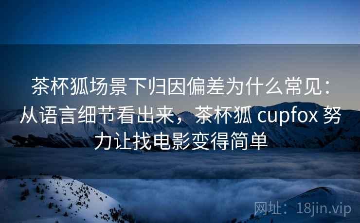 茶杯狐场景下归因偏差为什么常见:从语言细节看出来,茶杯狐 cupfox 努力让找电影变得简单 茶杯狐场景下归因偏差为什么常见:从语言细节看出来,茶杯狐 cupfox 努力让找电影变得简单