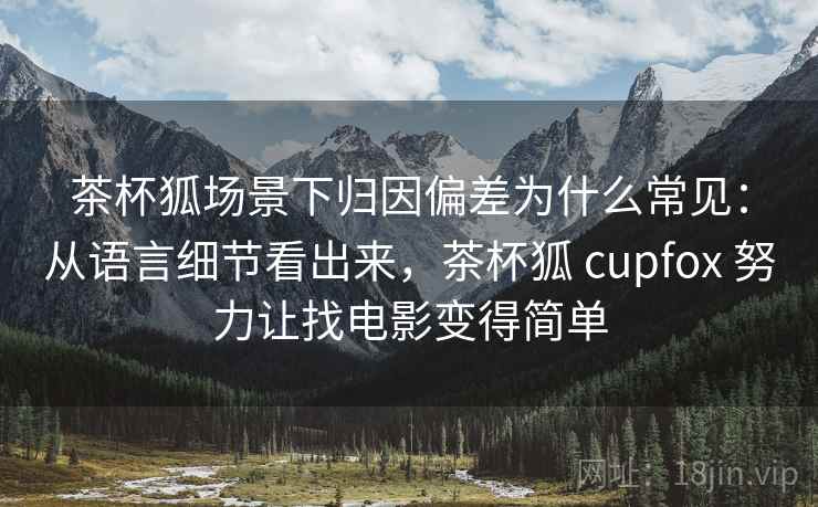 茶杯狐场景下归因偏差为什么常见:从语言细节看出来,茶杯狐 cupfox 努力让找电影变得简单 茶杯狐场景下归因偏差为什么常见:从语言细节看出来,茶杯狐 cupfox 努力让找电影变得简单