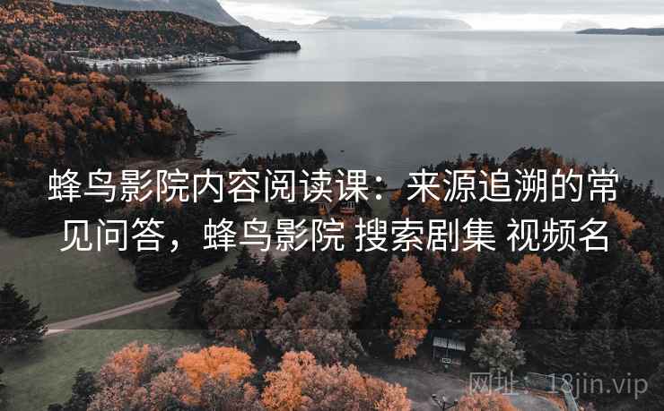 蜂鸟影院内容阅读课:来源追溯的常见问答,蜂鸟影院 搜索剧集 视频名 蜂鸟影院内容阅读课:来源追溯的常见问答,蜂鸟影院 搜索剧集 视频名