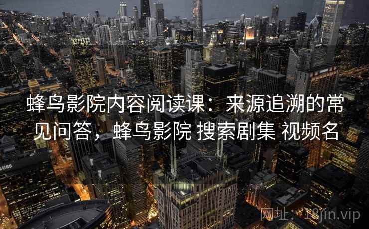 蜂鸟影院内容阅读课:来源追溯的常见问答,蜂鸟影院 搜索剧集 视频名 蜂鸟影院内容阅读课:来源追溯的常见问答,蜂鸟影院 搜索剧集 视频名