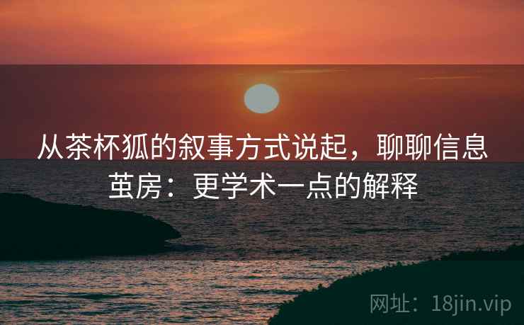 从茶杯狐的叙事方式说起,聊聊信息茧房:更学术一点的解释 从茶杯狐的叙事方式说起,聊聊信息茧房:更学术一点的解释
