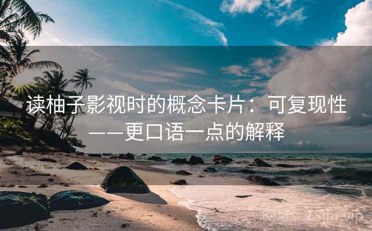 读柚子影视时的概念卡片:可复现性——更口语一点的解释 读柚子影视时的概念卡片:可复现性——更口语一点的解释