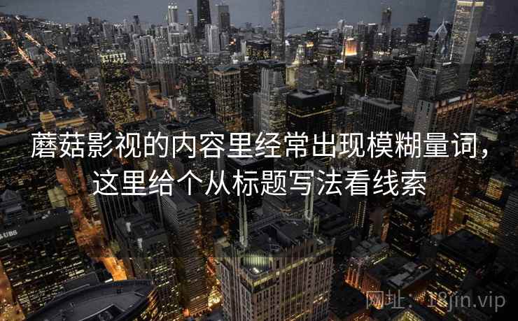 蘑菇影视的内容里经常出现模糊量词,这里给个从标题写法看线索 蘑菇影视的内容里经常出现模糊量词,这里给个从标题写法看线索