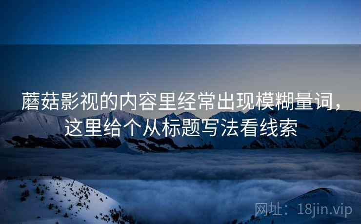 蘑菇影视的内容里经常出现模糊量词,这里给个从标题写法看线索 蘑菇影视的内容里经常出现模糊量词,这里给个从标题写法看线索