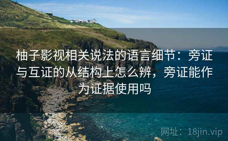 柚子影视相关说法的语言细节:旁证与互证的从结构上怎么辨,旁证能作为证据使用吗 柚子影视相关说法的语言细节:旁证与互证的从结构上怎么辨,旁证能作为证据使用吗