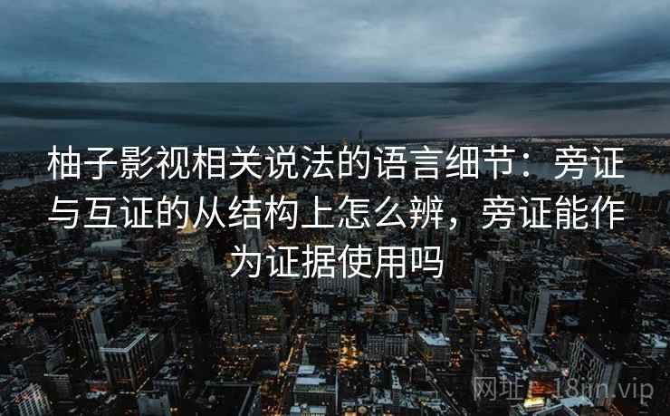 柚子影视相关说法的语言细节:旁证与互证的从结构上怎么辨,旁证能作为证据使用吗 柚子影视相关说法的语言细节:旁证与互证的从结构上怎么辨,旁证能作为证据使用吗