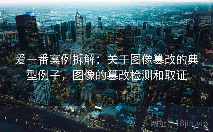 爱一番案例拆解:关于图像篡改的典型例子,图像的篡改检测和取证 爱一番案例拆解:关于图像篡改的典型例子,图像的篡改检测和取证