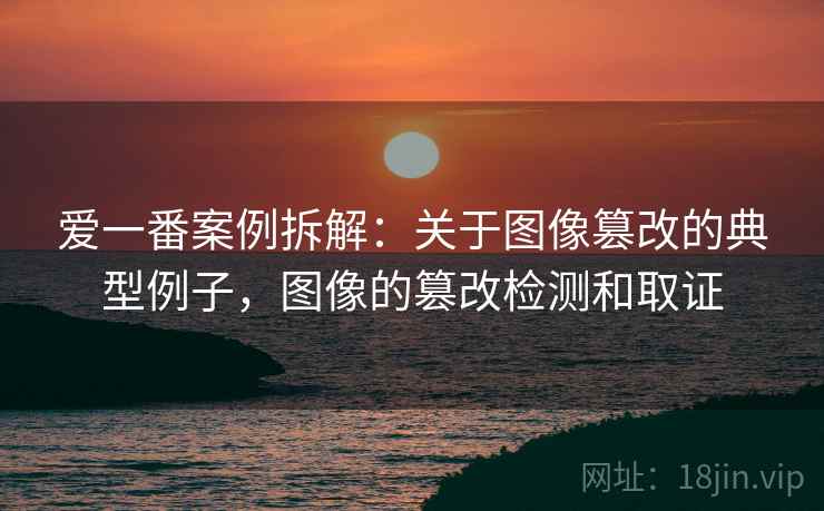 爱一番案例拆解:关于图像篡改的典型例子,图像的篡改检测和取证 爱一番案例拆解:关于图像篡改的典型例子,图像的篡改检测和取证