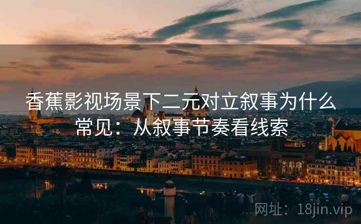香蕉影视场景下二元对立叙事为什么常见:从叙事节奏看线索 香蕉影视场景下二元对立叙事为什么常见:从叙事节奏看线索