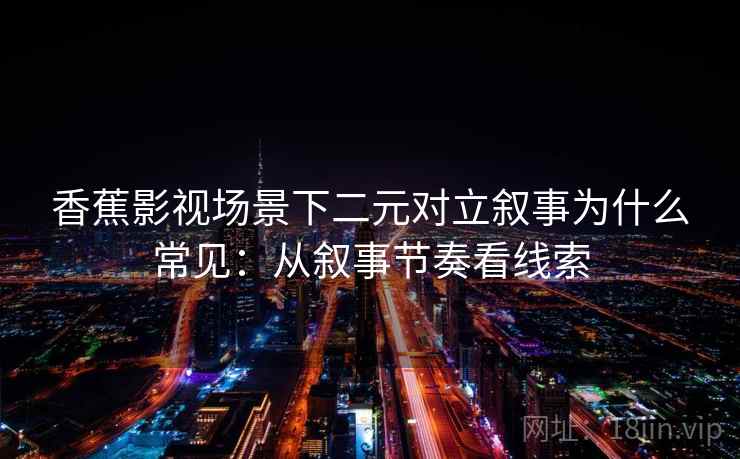 香蕉影视场景下二元对立叙事为什么常见:从叙事节奏看线索 香蕉影视场景下二元对立叙事为什么常见:从叙事节奏看线索